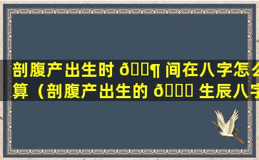 剖腹产出生时 🐶 间在八字怎么算（剖腹产出生的 🍁 生辰八字算命准不准）